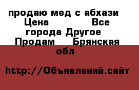 продаю мед с абхази › Цена ­ 10 000 - Все города Другое » Продам   . Брянская обл.